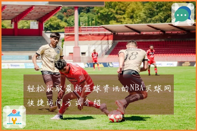 轻松获取最新篮球资讯的NBA买球网快捷访问方式介绍