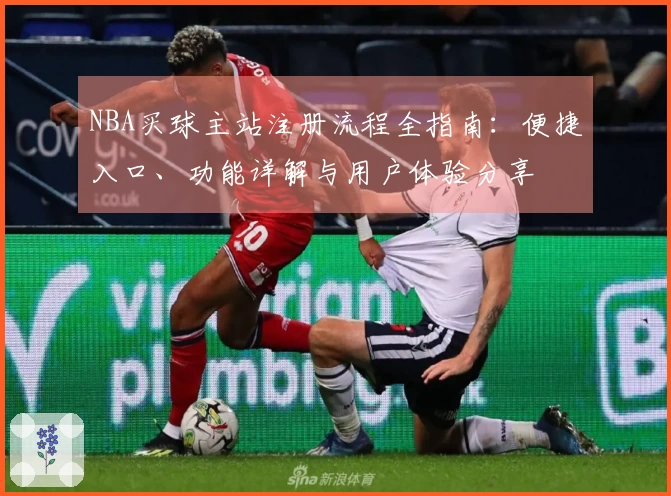 NBA买球主站注册流程全指南：便捷入口、功能详解与用户体验分享