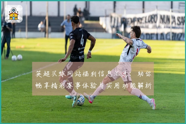 英超买球网站福利信息汇总：助你畅享精彩赛事体验与实用功能解析