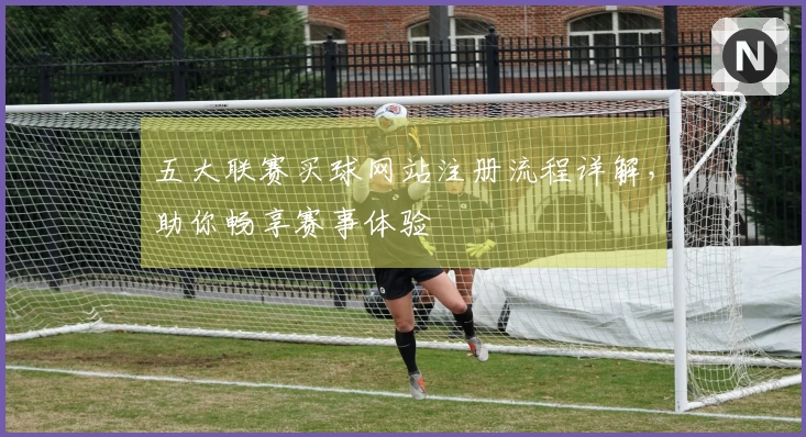 五大联赛买球网站注册流程详解，助你畅享赛事体验