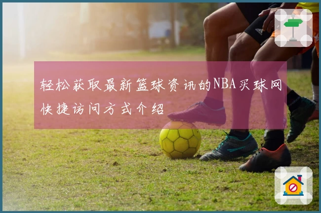 轻松获取最新篮球资讯的NBA买球网快捷访问方式介绍