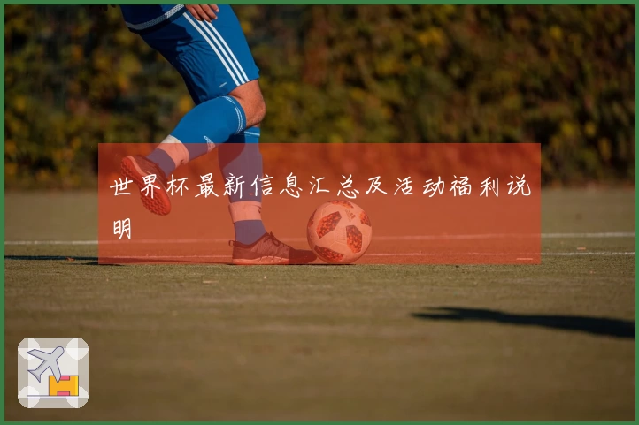 世界杯最新信息汇总及活动福利说明