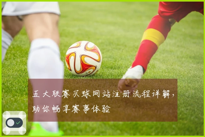 五大联赛买球网站注册流程详解，助你畅享赛事体验
