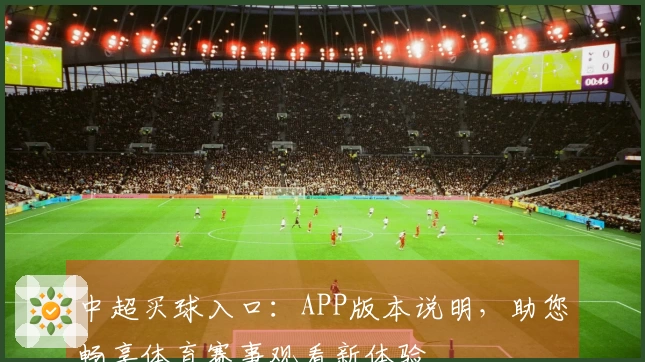 中超买球入口：APP版本说明，助您畅享体育赛事观看新体验
