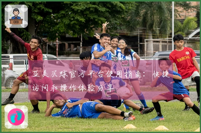 亚美买球官方平台使用指南：快捷访问和操作体验分享