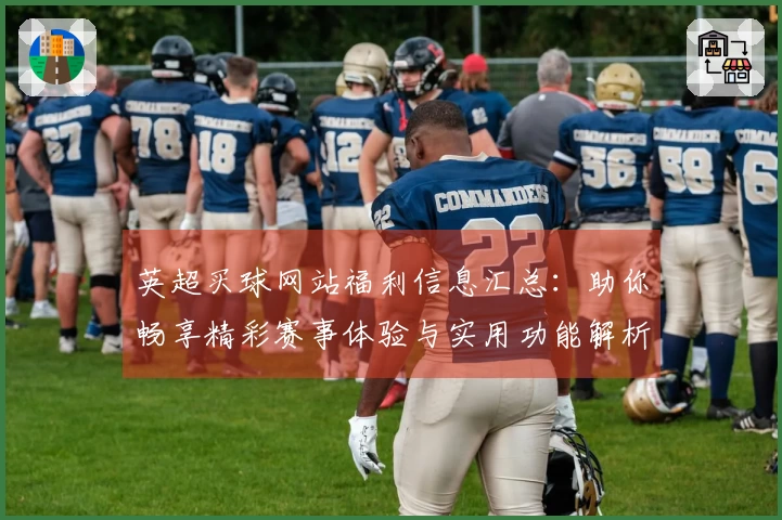 英超买球网站福利信息汇总：助你畅享精彩赛事体验与实用功能解析